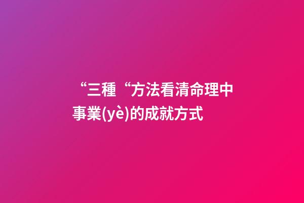 “三種“方法看清命理中事業(yè)的成就方式