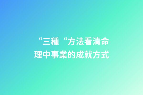 “三種“方法看清命理中事業的成就方式