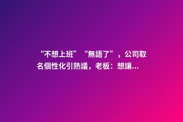 “不想上班”“無語了”，公司取名個性化引熱議，老板：想讓人一眼就記住-第1張-公司起名-玄機派