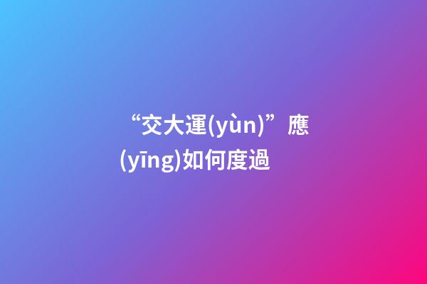 “交大運(yùn)”應(yīng)如何度過