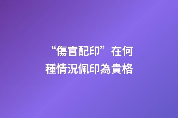 “傷官配印”在何種情況佩印為貴格
