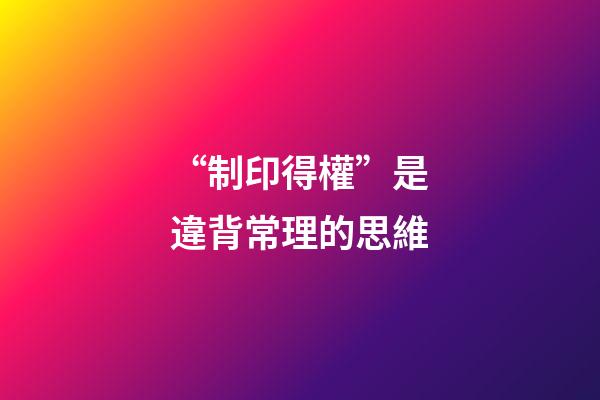 “制印得權”是違背常理的思維