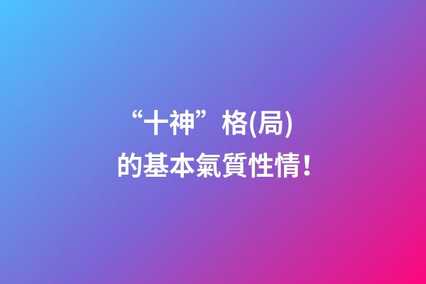 “十神”格(局)的基本氣質性情！