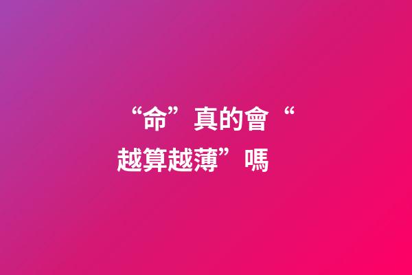 “命”真的會“越算越薄”嗎