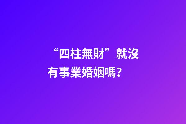 “四柱無財”就沒有事業婚姻嗎？
