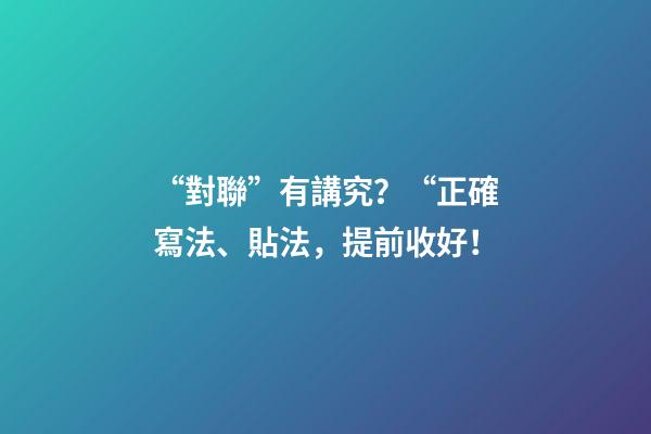 “對聯”有講究？“正確寫法、貼法，提前收好！
