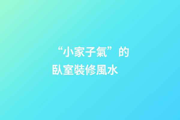 “小家子氣”的臥室裝修風水