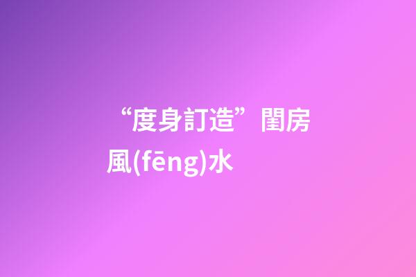 “度身訂造”閨房風(fēng)水