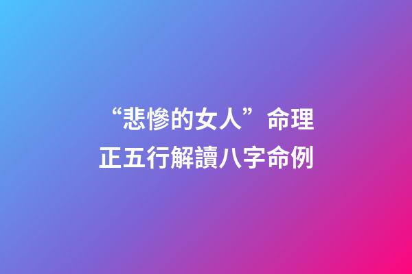 “悲慘的女人”命理正五行解讀八字命例