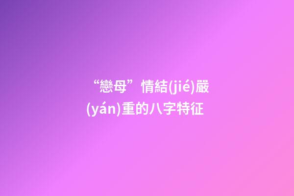 “戀母”情結(jié)嚴(yán)重的八字特征