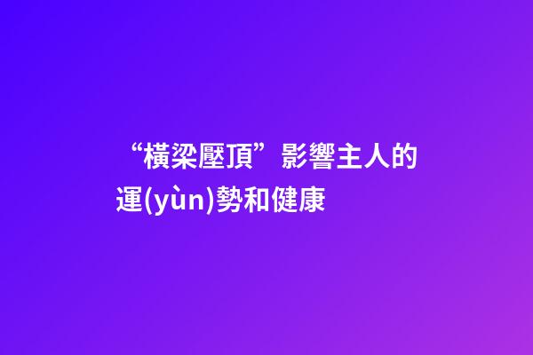 “橫梁壓頂”影響主人的運(yùn)勢和健康