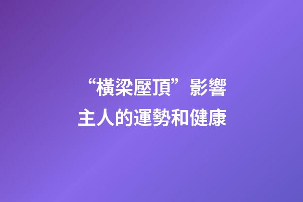 “橫梁壓頂”影響主人的運勢和健康