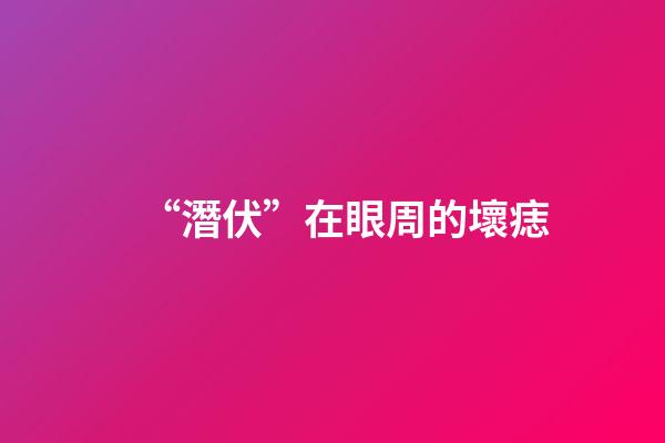 “潛伏”在眼周的壞痣