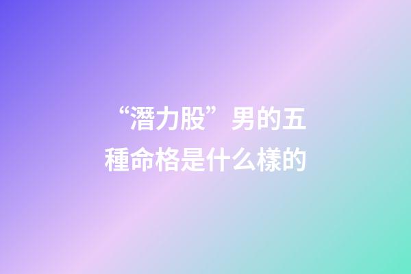 “潛力股”男的五種命格是什么樣的