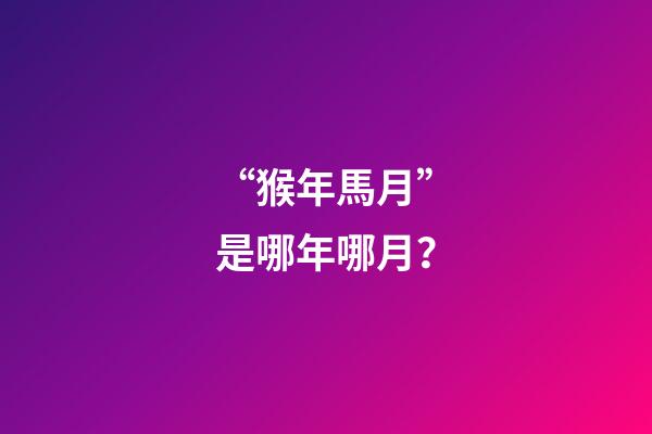 “猴年馬月”是哪年哪月？