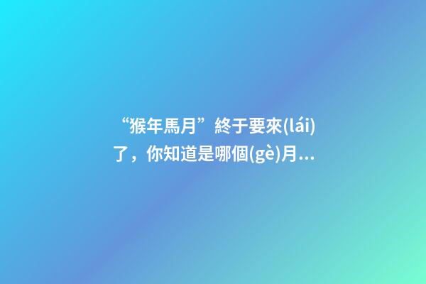 “猴年馬月”終于要來(lái)了，你知道是哪個(gè)月嗎？