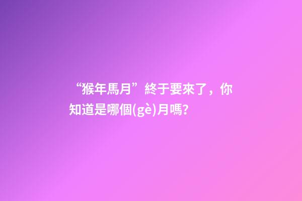 “猴年馬月”終于要來了，你知道是哪個(gè)月嗎？