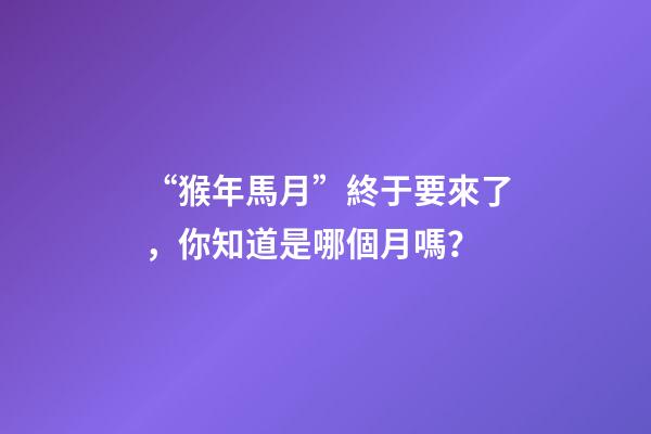 “猴年馬月”終于要來了，你知道是哪個月嗎？