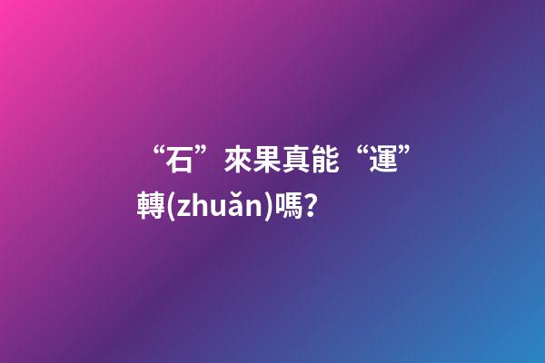 “石”來果真能“運”轉(zhuǎn)嗎？