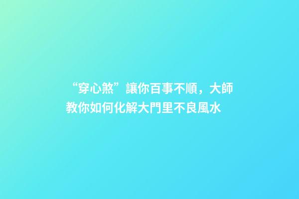 “穿心煞”讓你百事不順，大師教你如何化解大門里不良風水