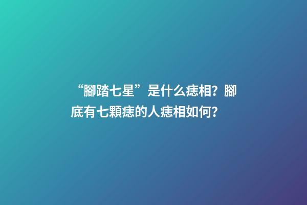 “腳踏七星”是什么痣相？腳底有七顆痣的人痣相如何？