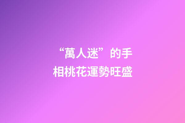 “萬人迷”的手相桃花運勢旺盛