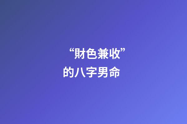 “財色兼收”的八字男命