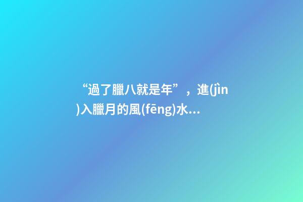 “過了臘八就是年”，進(jìn)入臘月的風(fēng)水禁忌，千萬別碰！