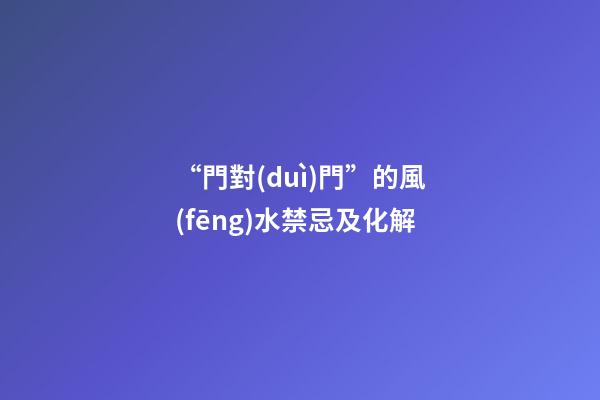 “門對(duì)門”的風(fēng)水禁忌及化解