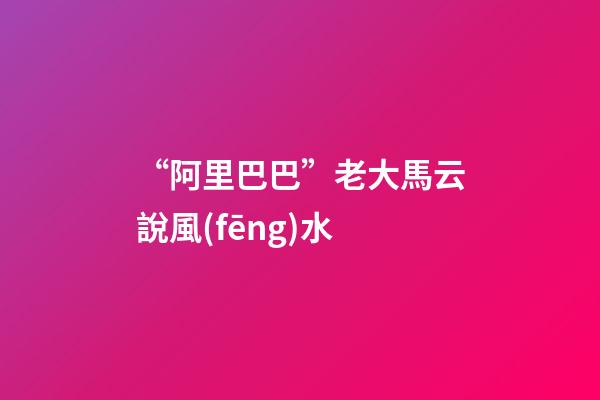 “阿里巴巴”老大馬云說風(fēng)水