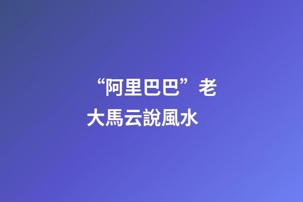 “阿里巴巴”老大馬云說風水