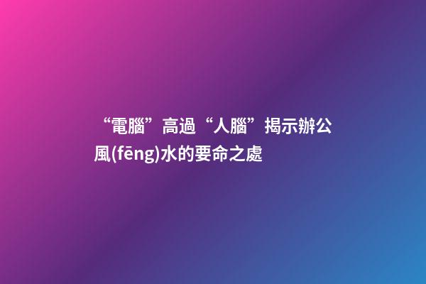 “電腦”高過“人腦”揭示辦公風(fēng)水的要命之處