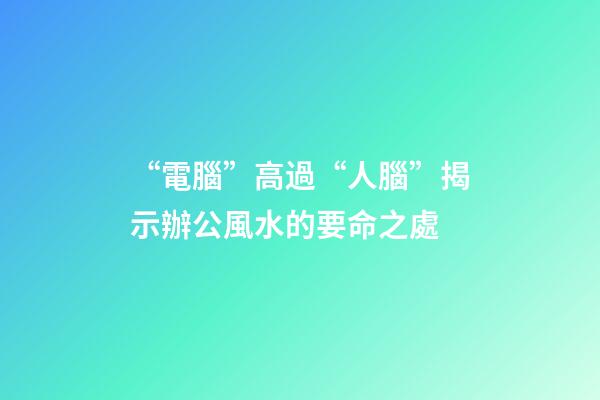 “電腦”高過“人腦”揭示辦公風水的要命之處