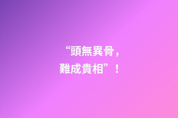 “頭無異骨，難成貴相”！