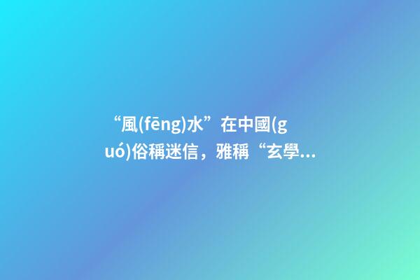 “風(fēng)水”在中國(guó)俗稱迷信，雅稱“玄學(xué)”或者說(shuō)屬于玄學(xué)中的一個(gè)分