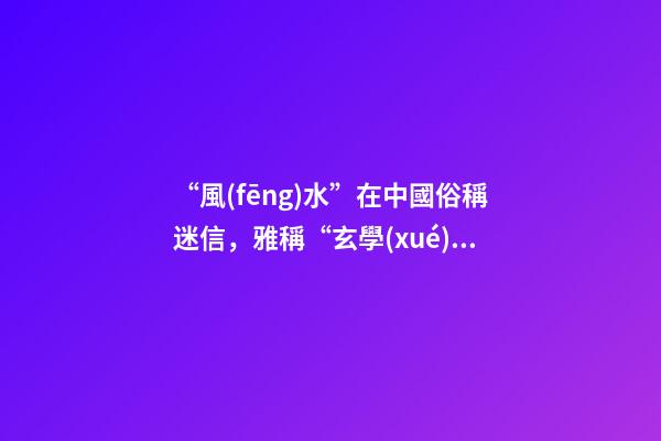 “風(fēng)水”在中國俗稱迷信，雅稱“玄學(xué)”或者說屬于玄學(xué)中的一個(gè)分
