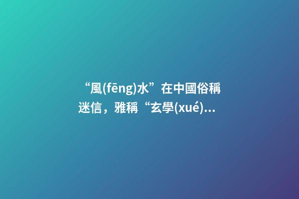 “風(fēng)水”在中國俗稱迷信，雅稱“玄學(xué)”或者說屬于玄學(xué)中的一個分