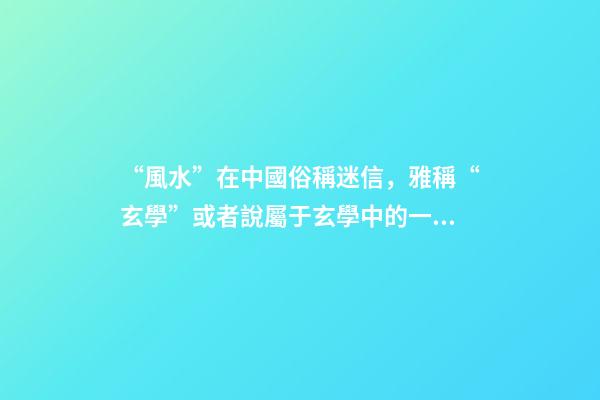 “風水”在中國俗稱迷信，雅稱“玄學”或者說屬于玄學中的一個分