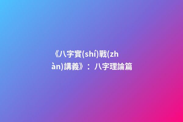 《八字實(shí)戰(zhàn)講義》：八字理論篇