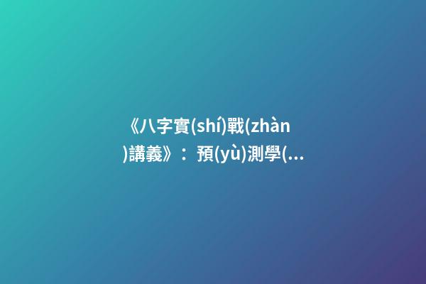 《八字實(shí)戰(zhàn)講義》：預(yù)測學(xué)與中國古代預(yù)測術(shù)