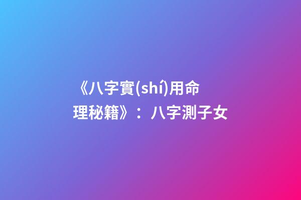 《八字實(shí)用命理秘籍》：八字測子女