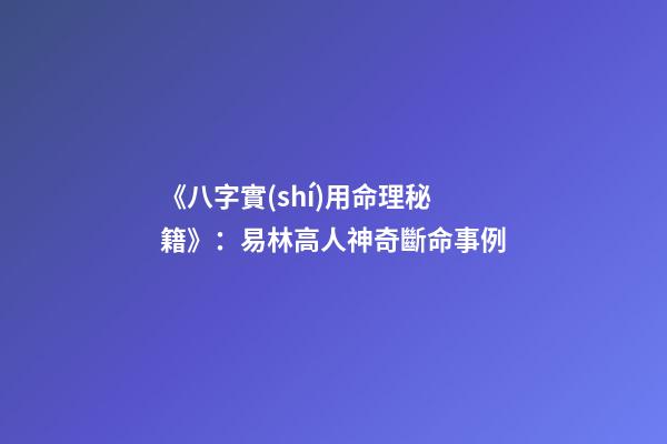 《八字實(shí)用命理秘籍》：易林高人神奇斷命事例