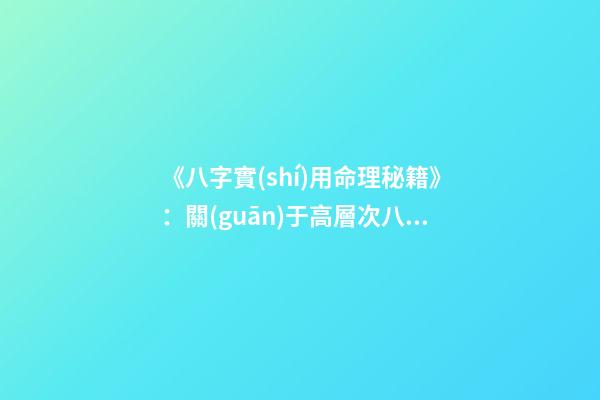 《八字實(shí)用命理秘籍》：關(guān)于高層次八字預(yù)測(cè)技巧