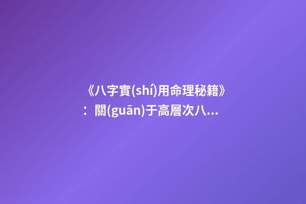 《八字實(shí)用命理秘籍》：關(guān)于高層次八字預(yù)測技巧