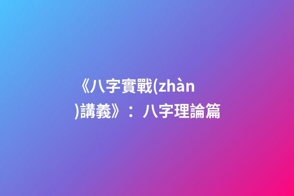 《八字實戰(zhàn)講義》：八字理論篇