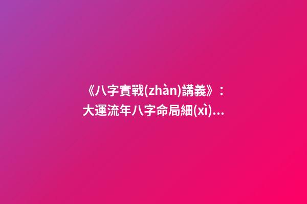 《八字實戰(zhàn)講義》：大運流年八字命局細(xì)論