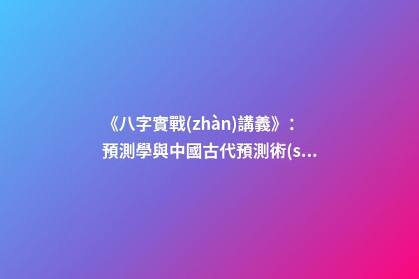 《八字實戰(zhàn)講義》：預測學與中國古代預測術(shù)
