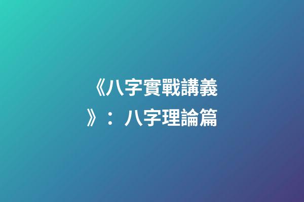 《八字實戰講義》：八字理論篇
