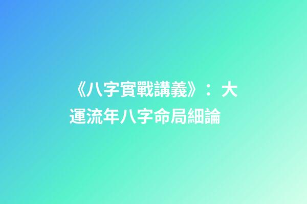 《八字實戰講義》：大運流年八字命局細論