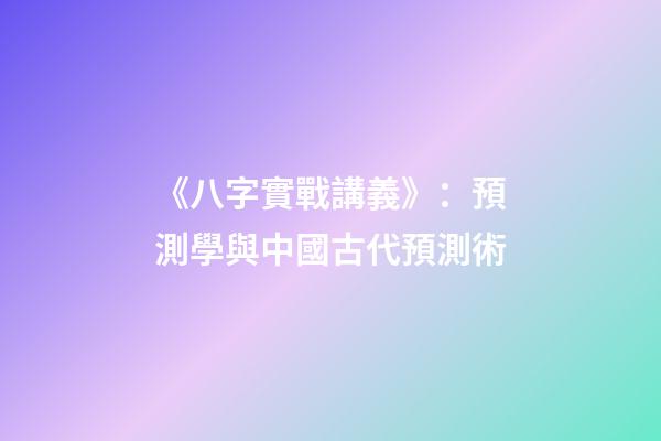 《八字實戰講義》：預測學與中國古代預測術